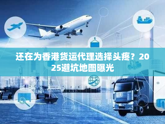 还在为香港货运代理选择头疼?2025避坑地图曝光 还在为香港货运代理选择头疼?2025避坑地图曝光