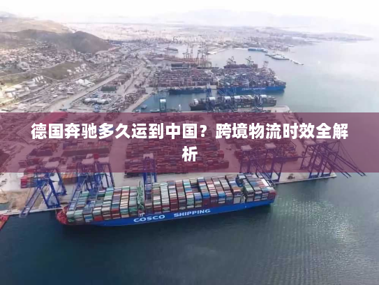 德国奔驰多久运到中国?跨境物流时效全解析 德国奔驰多久运到中国?跨境物流时效全解析