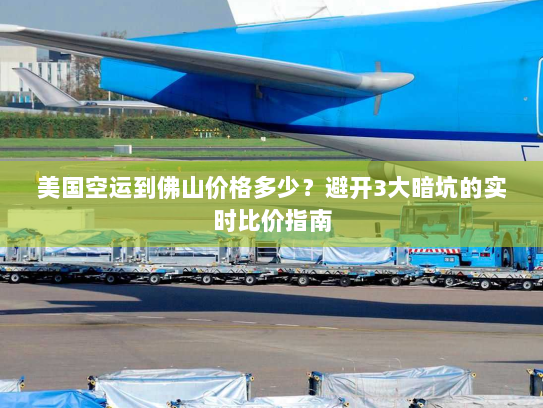 美国空运到佛山价格多少？避开3大暗坑的实时比价指南