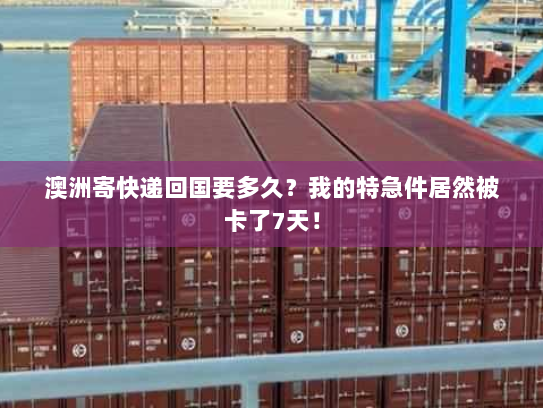 澳洲寄快递回国要多久?我的特急件居然被卡了7天! 澳洲寄快递回国要多久?我的特急件居然被卡了7天!