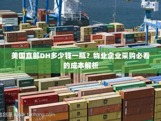 美国直邮DH多少钱一瓶?物业企业采购必看的成本解析 美国直邮DH多少钱一瓶?物业企业采购必看的成本解析