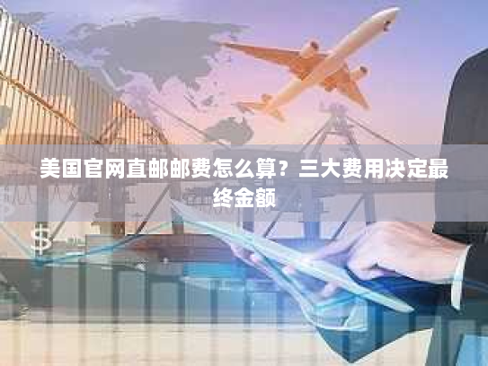 美国官网直邮邮费怎么算?三大费用决定最终金额 美国官网直邮邮费怎么算?三大费用决定最终金额