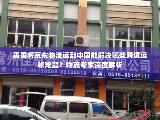美国将京东物流运到中国能解决哪些跨境运输难题?物流专家深度解析 美国将京东物流运到中国能解决哪些跨境运输难题?物流专家深度解析