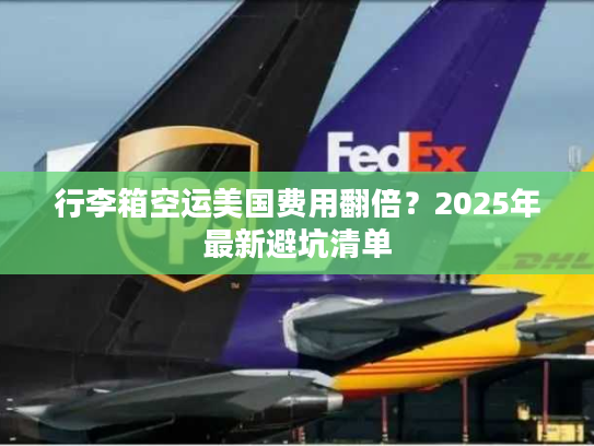 行李箱空运美国费用翻倍？2025年最新避坑清单