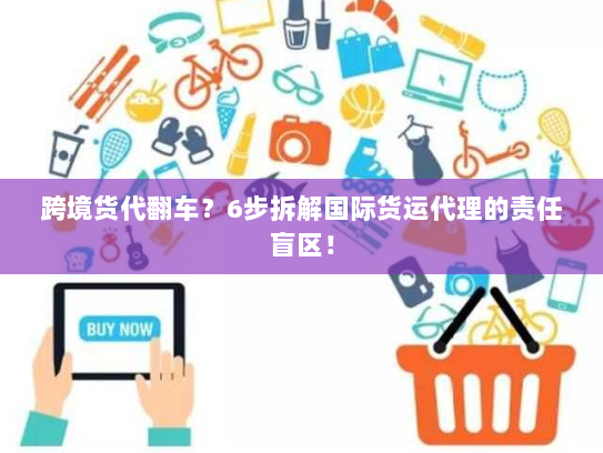 跨境货代翻车?6步拆解国际货运代理的责任盲区! 跨境货代翻车?6步拆解国际货运代理的责任盲区!
