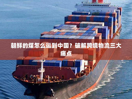 朝鲜的煤怎么运到中国？破解跨境物流三大痛点