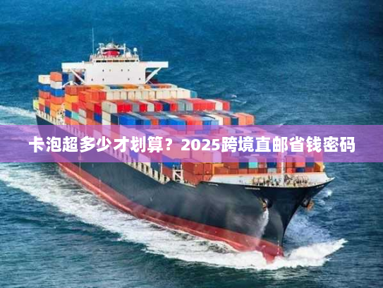 卡泡超多少才划算?2025跨境直邮省钱密码 卡泡超多少才划算?2025跨境直邮省钱密码