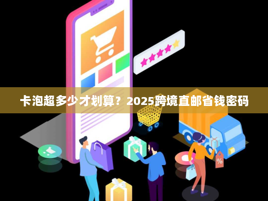 卡泡超多少才划算?2025跨境直邮省钱密码 卡泡超多少才划算?2025跨境直邮省钱密码