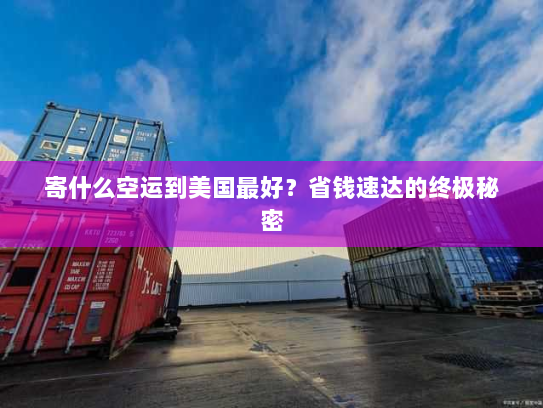 寄什么空运到美国最好？省钱速达的终极秘密