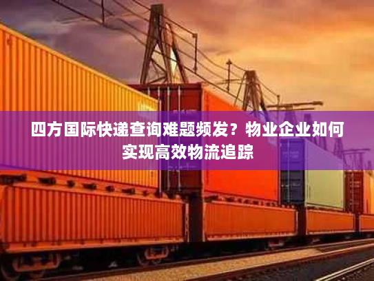 四方国际快递查询难题频发？物业企业如何实现高效物流追踪
