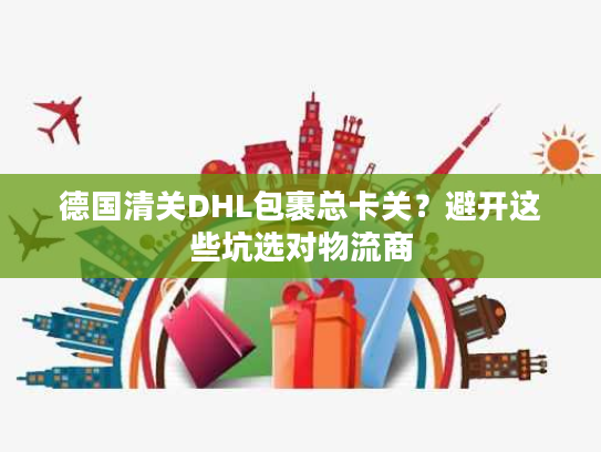 德国清关DHL包裹总卡关？避开这些坑选对物流商