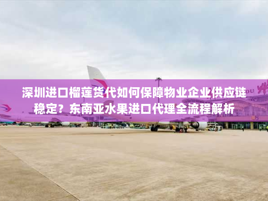 深圳进口榴莲货代如何保障物业企业供应链稳定?东南亚水果进口代理全流程解析 深圳进口榴莲货代如何保障物业企业供应链稳定?东南亚水果进口代理全流程解析