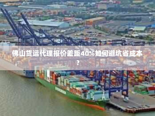 佛山货运代理报价差距40%如何避坑省成本？