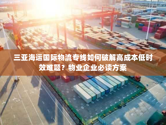 三亚海运国际物流专线如何破解高成本低时效难题?物业企业必读方案 三亚海运国际物流专线如何破解高成本低时效难题?物业企业必读方案