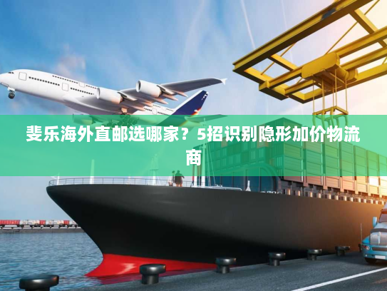 斐乐海外直邮选哪家?5招识别隐形加价物流商 斐乐海外直邮选哪家?5招识别隐形加价物流商