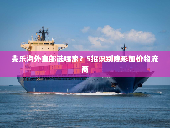 斐乐海外直邮选哪家?5招识别隐形加价物流商 斐乐海外直邮选哪家?5招识别隐形加价物流商