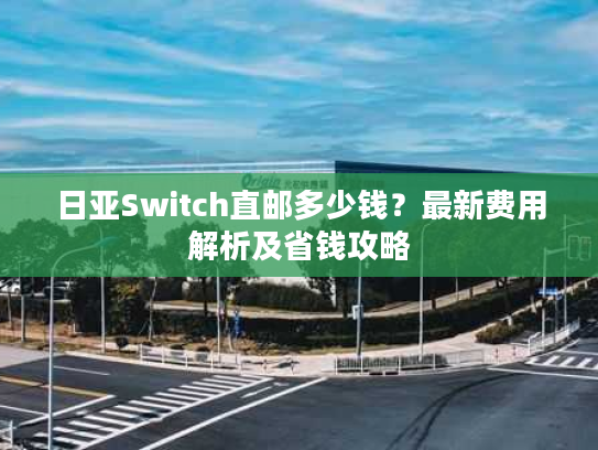 日亚Switch直邮多少钱？最新费用解析及省钱攻略
