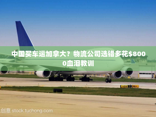 中国买车运加拿大？物流公司选错多花$8000血泪教训