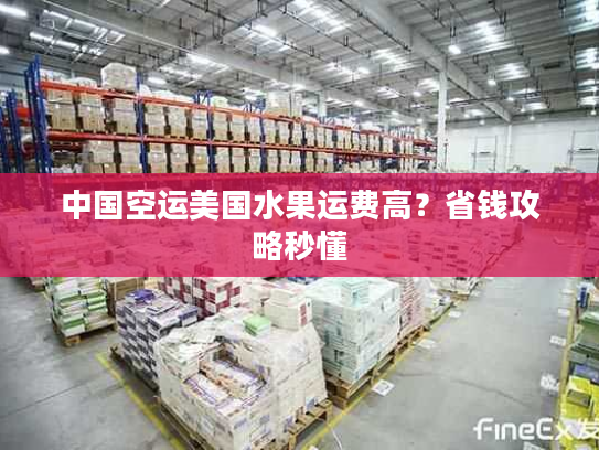 中国空运美国水果运费高?省钱攻略秒懂 中国空运美国水果运费高?省钱攻略秒懂