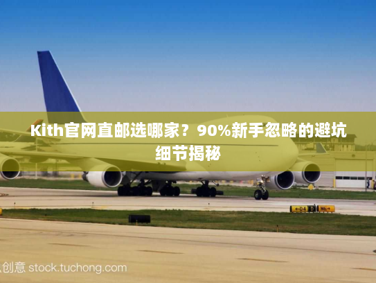 Kith官网直邮选哪家？90%新手忽略的避坑细节揭秘