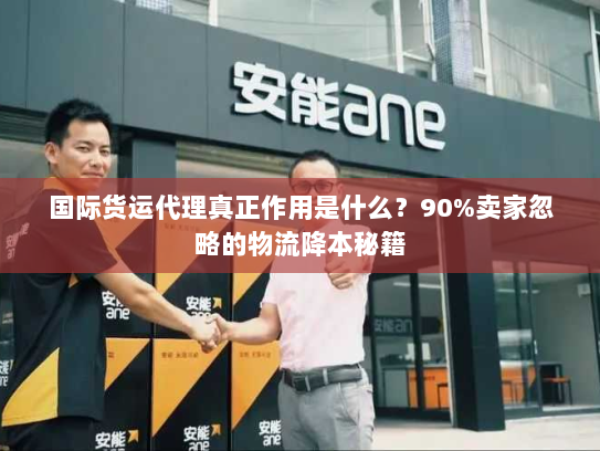 国际货运代理真正作用是什么?90%卖家忽略的物流降本秘籍 国际货运代理真正作用是什么?90%卖家忽略的物流降本秘籍