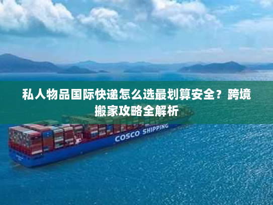 私人物品国际快递怎么选最划算安全?跨境搬家攻略全解析 私人物品国际快递怎么选最划算安全?跨境搬家攻略全解析