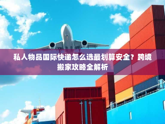 私人物品国际快递怎么选最划算安全?跨境搬家攻略全解析 私人物品国际快递怎么选最划算安全?跨境搬家攻略全解析