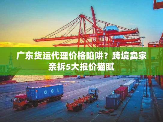 广东货运代理价格陷阱？跨境卖家亲拆5大报价猫腻