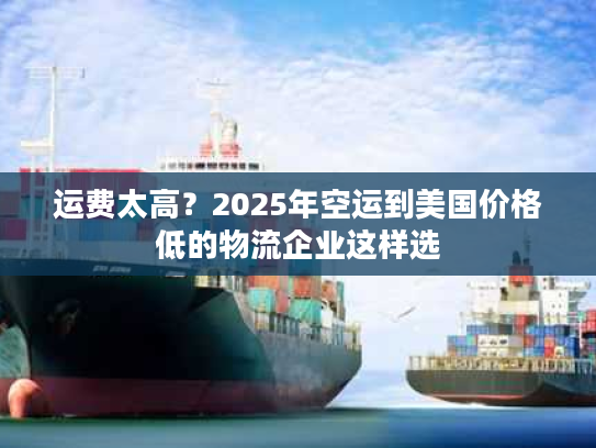 运费太高？2025年空运到美国价格低的物流企业这样选