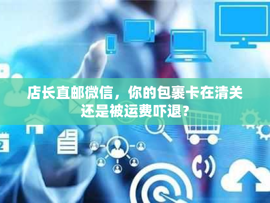 店长直邮微信，你的包裹卡在清关还是被运费吓退？