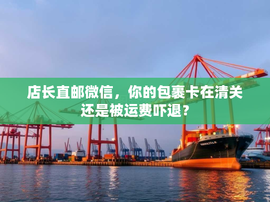 店长直邮微信，你的包裹卡在清关还是被运费吓退？