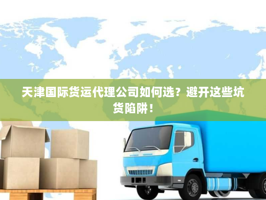 天津国际货运代理公司如何选?避开这些坑货陷阱! 天津国际货运代理公司如何选?避开这些坑货陷阱!