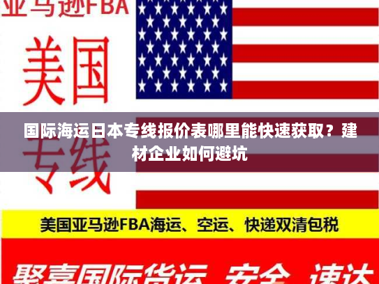 国际海运日本专线报价表哪里能快速获取?建材企业如何避坑 国际海运日本专线报价表哪里能快速获取?建材企业如何避坑