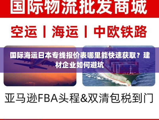 国际海运日本专线报价表哪里能快速获取?建材企业如何避坑 国际海运日本专线报价表哪里能快速获取?建材企业如何避坑