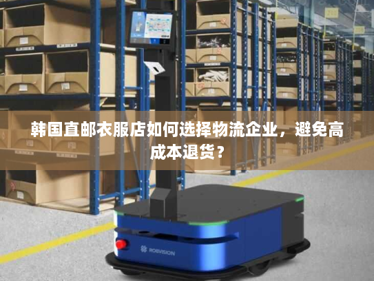 韩国直邮衣服店如何选择物流企业,避免高成本退货? 韩国直邮衣服店如何选择物流企业,避免高成本退货?
