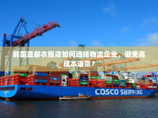 韩国直邮衣服店如何选择物流企业,避免高成本退货? 韩国直邮衣服店如何选择物流企业,避免高成本退货?