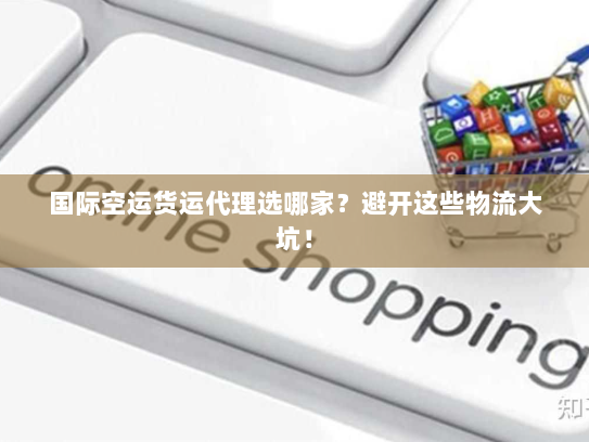 国际空运货运代理选哪家？避开这些物流大坑！