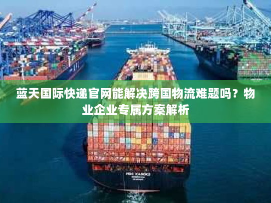 蓝天国际快递官网能解决跨国物流难题吗?物业企业专属方案解析 蓝天国际快递官网能解决跨国物流难题吗?物业企业专属方案解析