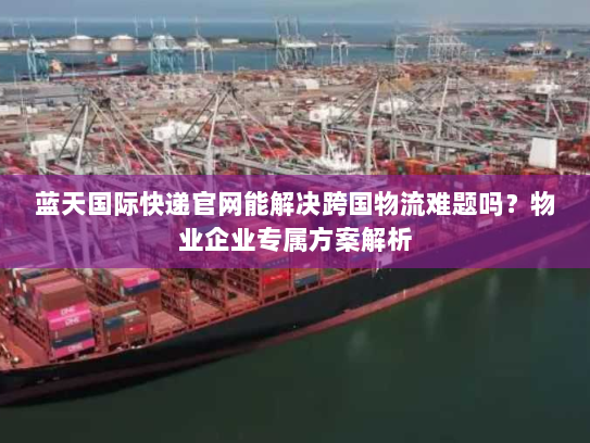 蓝天国际快递官网能解决跨国物流难题吗?物业企业专属方案解析 蓝天国际快递官网能解决跨国物流难题吗?物业企业专属方案解析