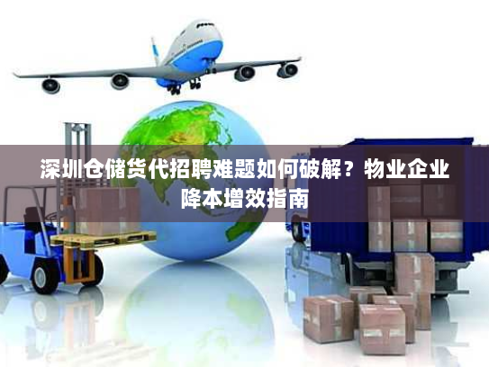 深圳仓储货代招聘难题如何破解?物业企业降本增效指南 深圳仓储货代招聘难题如何破解?物业企业降本增效指南