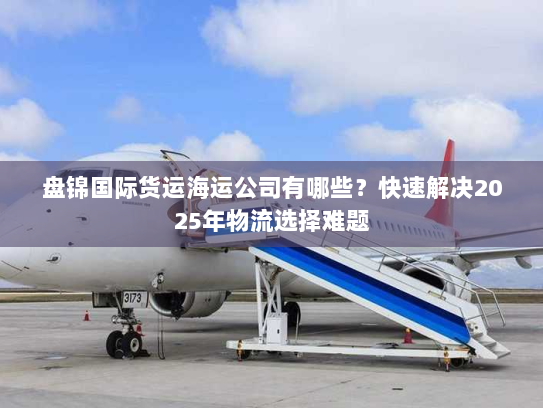 盘锦国际货运海运公司有哪些？快速解决2025年物流选择难题