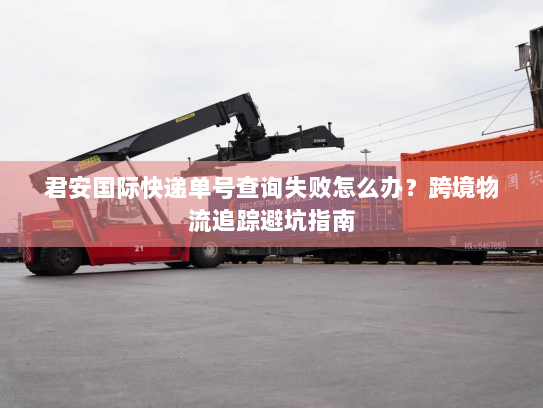 君安国际快递单号查询失败怎么办?跨境物流追踪避坑指南 君安国际快递单号查询失败怎么办?跨境物流追踪避坑指南