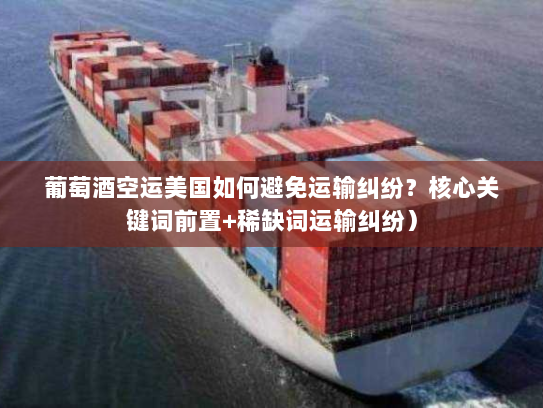 葡萄酒空运美国如何避免运输纠纷？核心关键词前置+稀缺词运输纠纷）