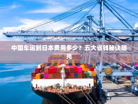 中国车运到日本费用多少？五大省钱秘诀曝光