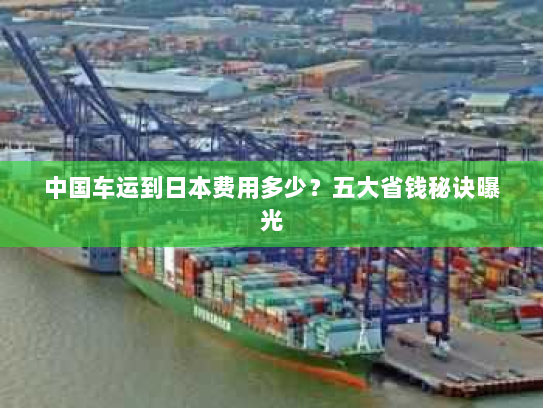 中国车运到日本费用多少?五大省钱秘诀曝光 中国车运到日本费用多少?五大省钱秘诀曝光