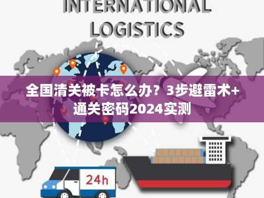 全国清关被卡怎么办？3步避雷术+通关密码2024实测