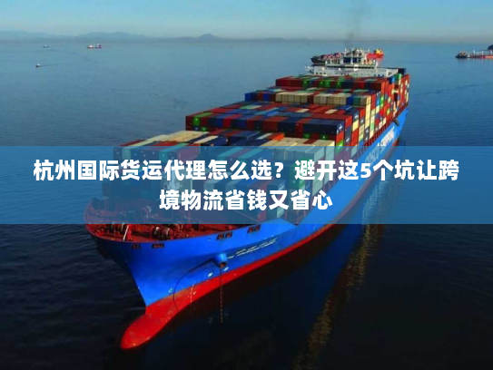 杭州国际货运代理怎么选?避开这5个坑让跨境物流省钱又省心 杭州国际货运代理怎么选?避开这5个坑让跨境物流省钱又省心
