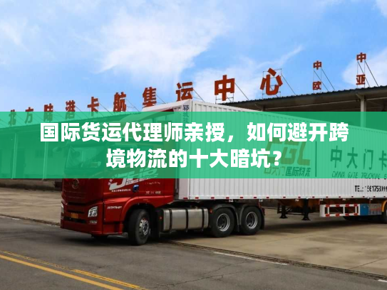 国际货运代理师亲授，如何避开跨境物流的十大暗坑？