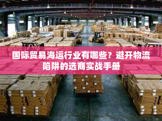 国际贸易海运行业有哪些？避开物流陷阱的选商实战手册