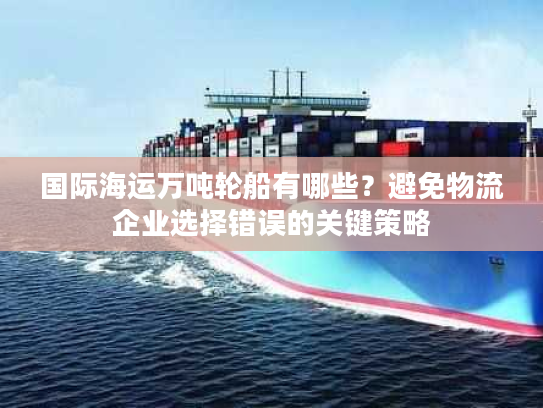 国际海运万吨轮船有哪些？避免物流企业选择错误的关键策略